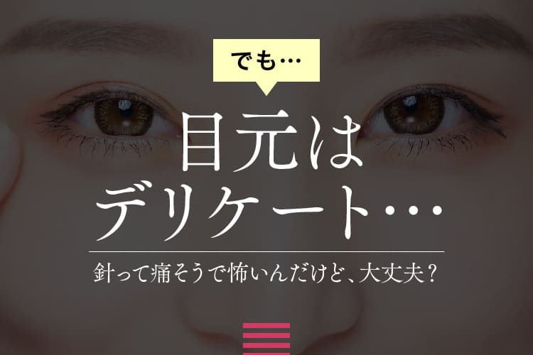 でも目元はデリケート　針って痛そうで怖いんだけど、大丈夫？