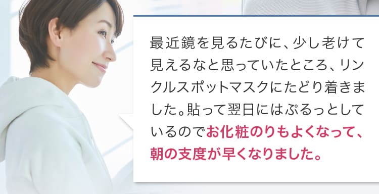 最近鏡を見るたびに、少し老けて見えるなと思っていたところ、リンクルスポットマスクにたどり着きました。貼って翌日にはぷるっとしているのでお化粧のりもよくなって、朝の支度が早くなりました。