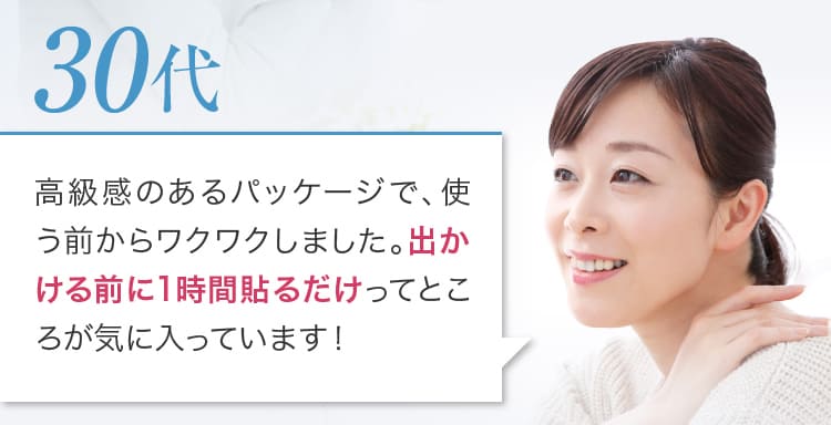 高級感のあるパッケージで、使う前からワクワクしました。出かける前に1時間貼るだけってところが気に入っています！